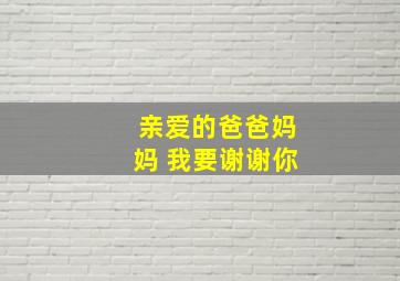 亲爱的爸爸妈妈 我要谢谢你